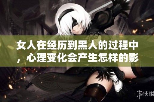 女人在经历到黑人的过程中，心理变化会产生怎样的影响呢