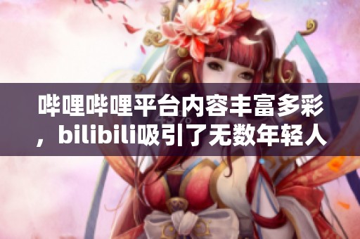 哔哩哔哩平台内容丰富多彩，bilibili吸引了无数年轻人的关注与热爱