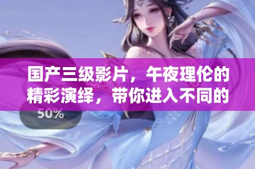 国产三级影片，午夜理伦的精彩演绎，带你进入不同的世界