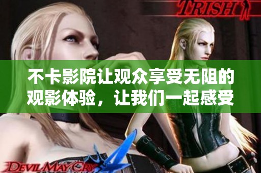 不卡影院让观众享受无阻的观影体验，让我们一起感受电影的魅力
