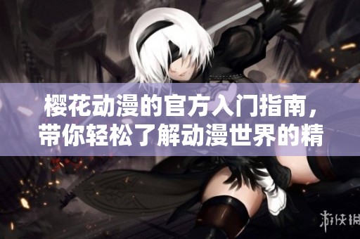 樱花动漫的官方入门指南，带你轻松了解动漫世界的精彩与魅力