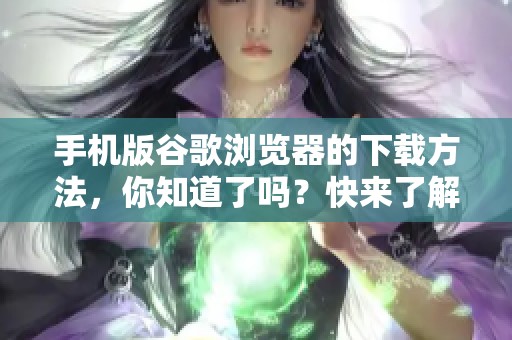 手机版谷歌浏览器的下载方法，你知道了吗？快来了解一下吧！