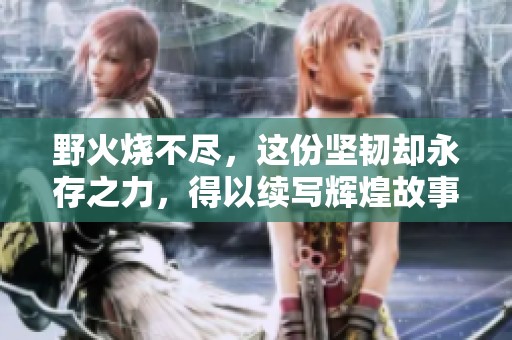 野火烧不尽，这份坚韧却永存之力，得以续写辉煌故事