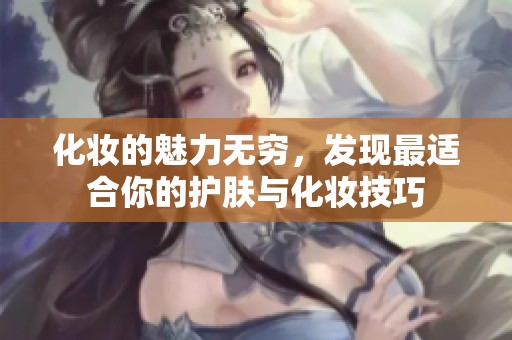 化妆的魅力无穷，发现最适合你的护肤与化妆技巧