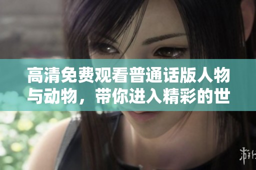 高清免费观看普通话版人物与动物，带你进入精彩的世界。