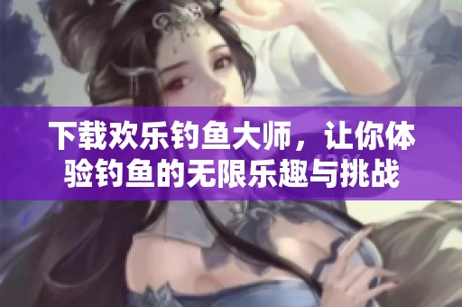 下载欢乐钓鱼大师，让你体验钓鱼的无限乐趣与挑战