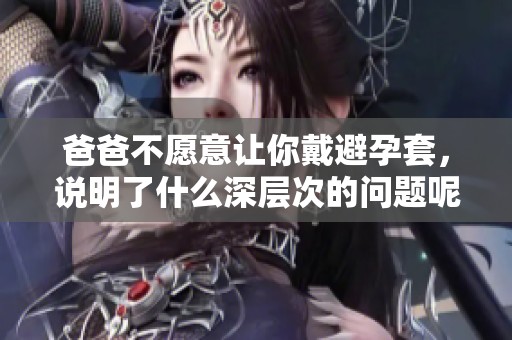 爸爸不愿意让你戴避孕套，说明了什么深层次的问题呢