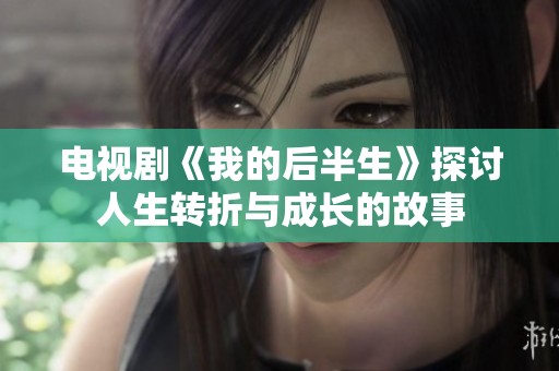 电视剧《我的后半生》探讨人生转折与成长的故事