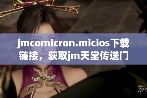 jmcomicron.micios下载链接，获取jm天堂传送门的详细步骤和方法