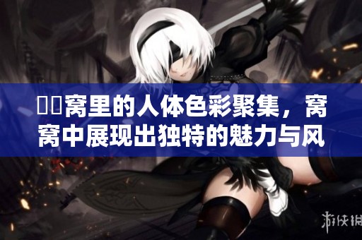 妺妺窝里的人体色彩聚集，窝窝中展现出独特的魅力与风采