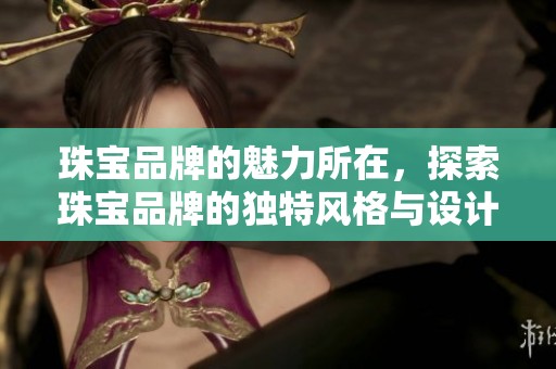 珠宝品牌的魅力所在，探索珠宝品牌的独特风格与设计。
