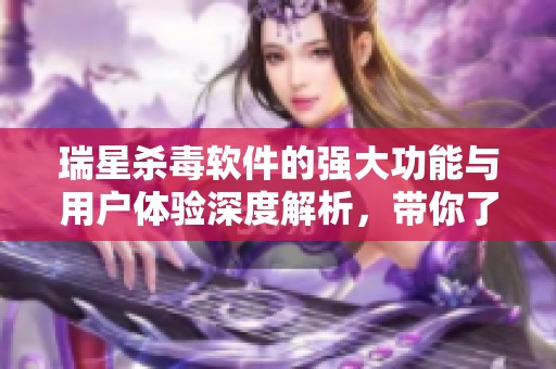 瑞星杀毒软件的强大功能与用户体验深度解析，带你了解其独特优势