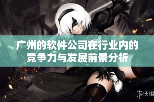 广州的软件公司在行业内的竞争力与发展前景分析
