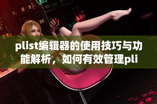 plist编辑器的使用技巧与功能解析，如何有效管理plist文件内容