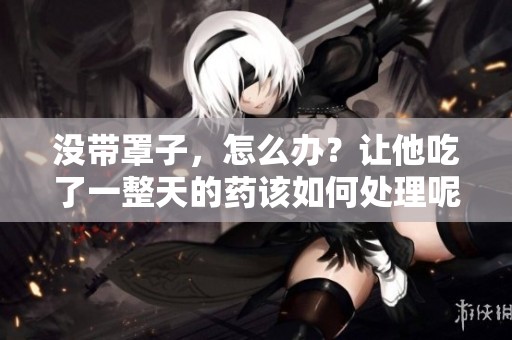 没带罩子，怎么办？让他吃了一整天的药该如何处理呢