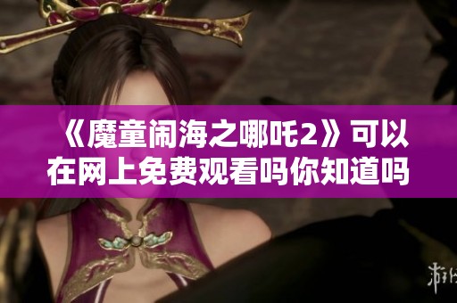 《魔童闹海之哪吒2》可以在网上免费观看吗你知道吗