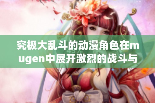 究极大乱斗的动漫角色在mugen中展开激烈的战斗与对抗