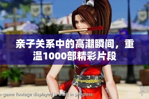 亲子关系中的高潮瞬间，重温1000部精彩片段
