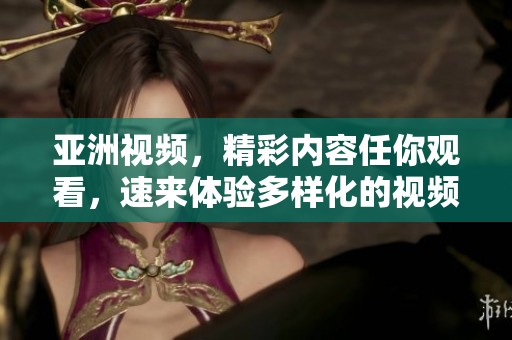 亚洲视频，精彩内容任你观看，速来体验多样化的视频在线观看平台！