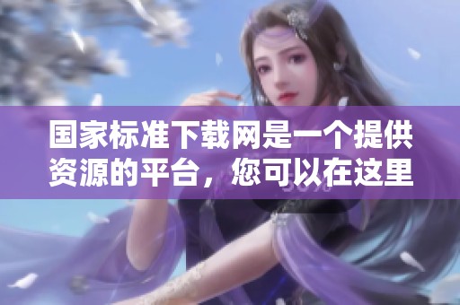 国家标准下载网是一个提供资源的平台，您可以在这里获取相关标准信息。