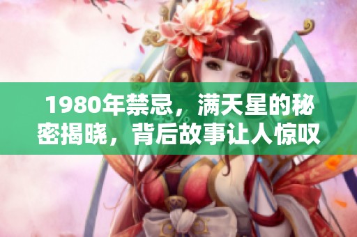1980年禁忌，满天星的秘密揭晓，背后故事让人惊叹不已