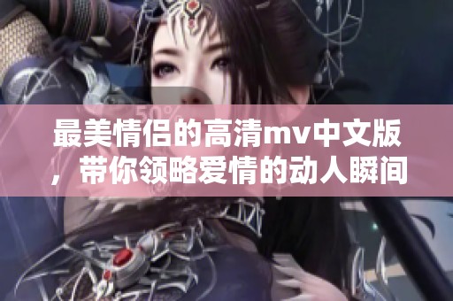 最美情侣的高清mv中文版，带你领略爱情的动人瞬间