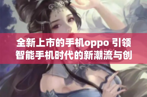 全新上市的手机oppo 引领智能手机时代的新潮流与创新体验