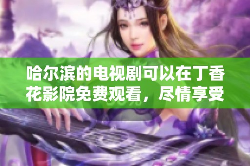 哈尔滨的电视剧可以在**花影院免费观看，尽情享受精彩内容！