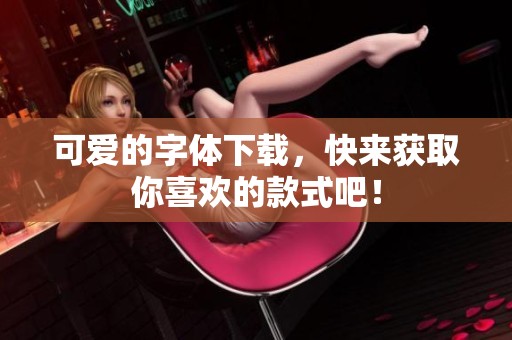 可爱的字体下载，快来获取你喜欢的款式吧！