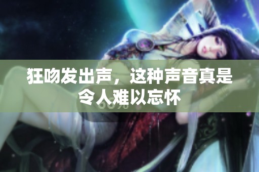 狂吻发出声，这种声音真是令人难以忘怀