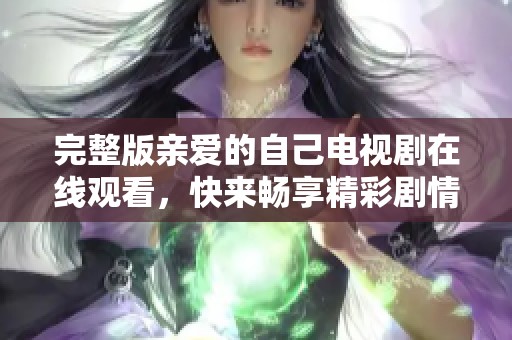 完整版亲爱的自己电视剧在线观看，快来畅享精彩剧情与感人故事