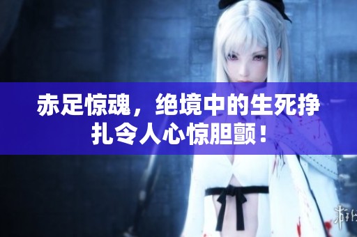 赤足惊魂，绝境中的生死挣扎令人心惊胆颤！
