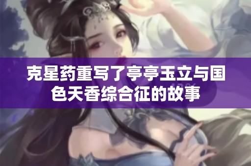 克星药重写了亭亭玉立与国色天香综合征的故事
