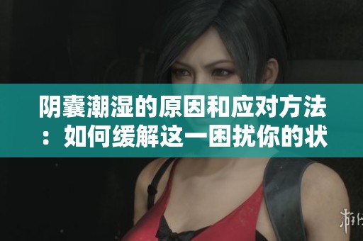 阴囊潮湿的原因和应对方法：如何缓解这一困扰你的状况