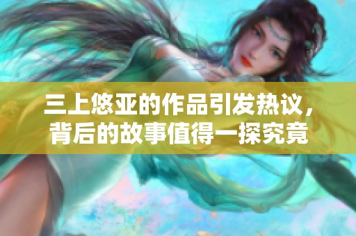 三上悠亚的作品引发热议，背后的故事值得一探究竟