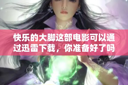 快乐的大脚这部电影可以通过迅雷下载，你准备好了吗