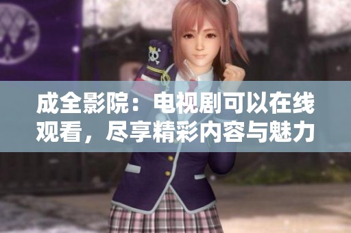 成全影院：电视剧可以在线观看，尽享精彩内容与魅力剧情