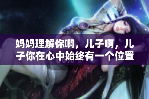 妈妈理解你啊，儿子啊，儿子你在心中始终有一个位置