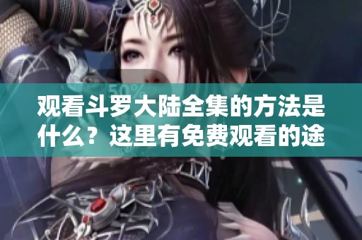 观看斗罗大陆全集的方法是什么？这里有免费观看的途径与资源分享。