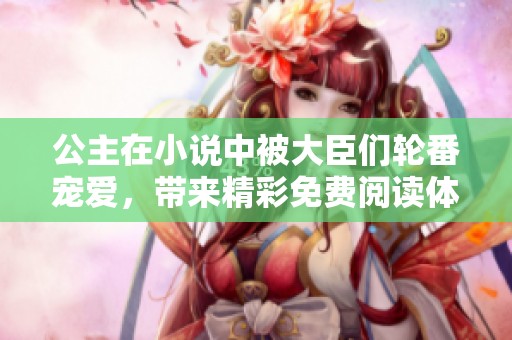 公主在小说中被大臣们轮番宠爱，带来精彩免费阅读体验
