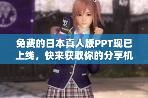 免费的日本真人版PPT现已上线，快来获取你的分享机会