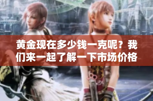 黄金现在多少钱一克呢？我们来一起了解一下市场价格吧