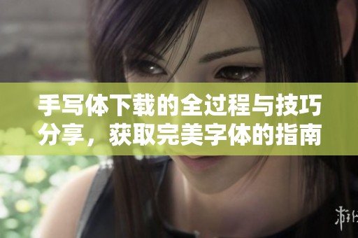 手写体下载的全过程与技巧分享，获取完美字体的指南与方法