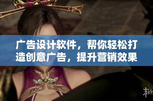广告设计软件，帮你轻松打造创意广告，提升营销效果