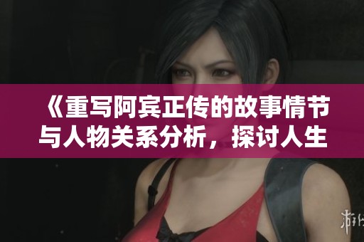 《重写阿宾正传的故事情节与人物关系分析，探讨人生的真实与选择》