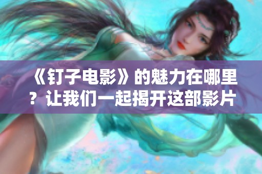 《钉子电影》的魅力在哪里？让我们一起揭开这部影片的神秘面纱