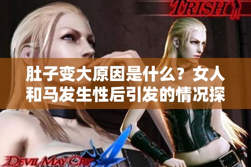 肚子变大原因是什么？女人和马发生性后引发的情况探讨