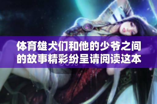 **雄犬们和他的少爷之间的故事精彩纷呈请阅读这本小说