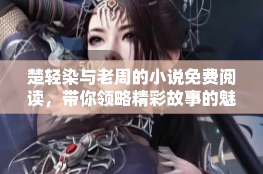 楚轻染与老周的小说免费阅读，带你领略精彩故事的魅力与深入情感。