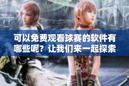 可以免费观看球赛的软件有哪些呢？让我们来一起探索一下吧！